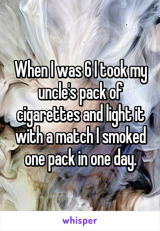 When I was 6 I took my uncle's pack of cigarettes and light it with a match I smoked one pack in one day.