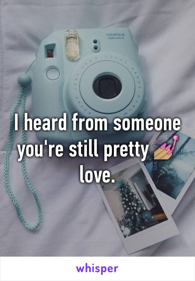I heard from someone you're still pretty 💅🏽 love.