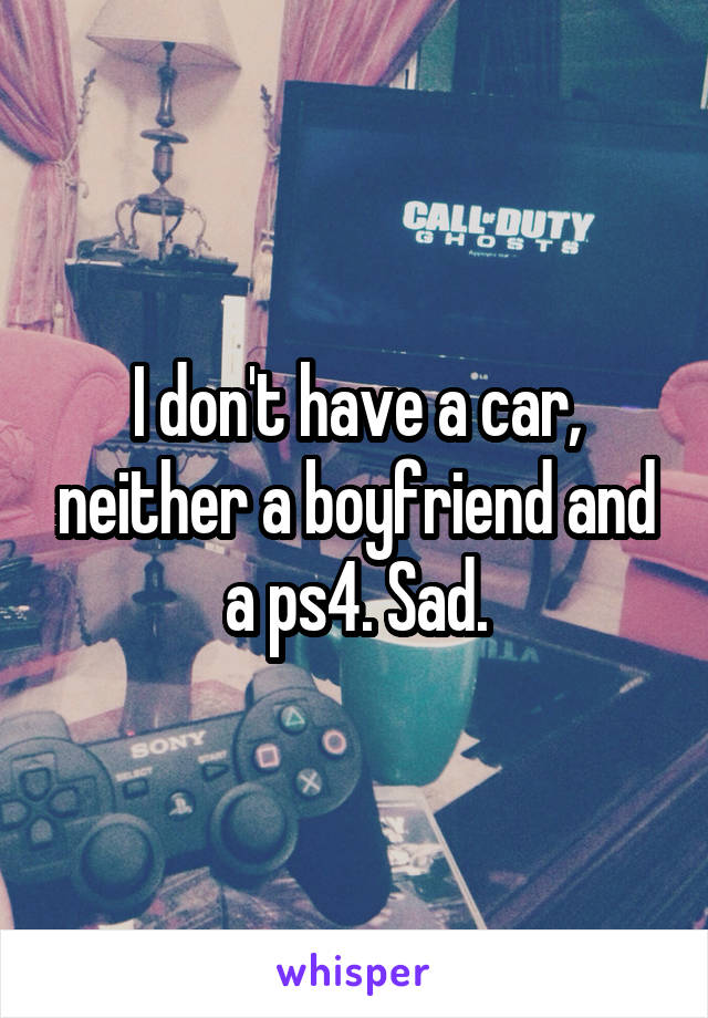 I don't have a car, neither a boyfriend and a ps4. Sad.