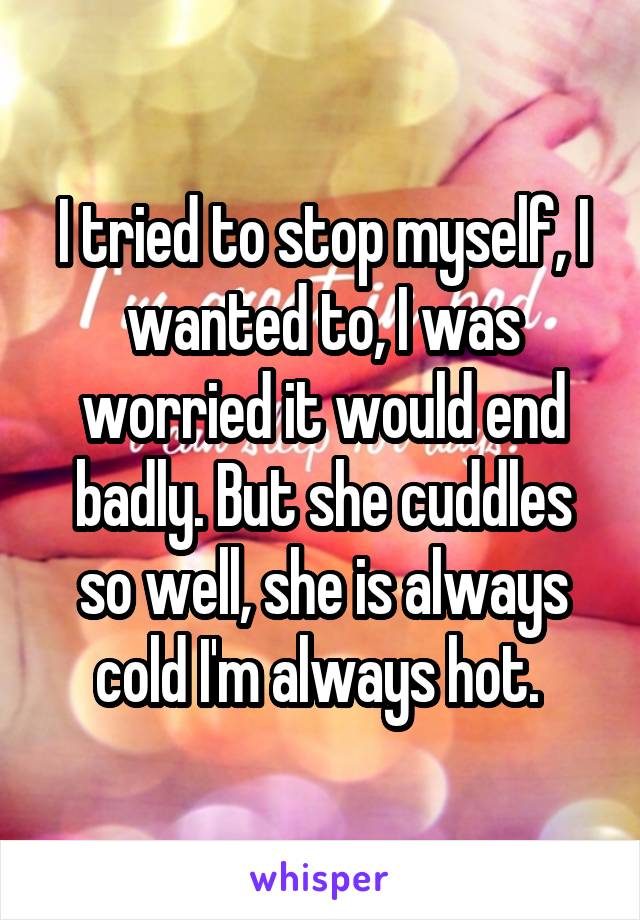 I tried to stop myself, I wanted to, I was worried it would end badly. But she cuddles so well, she is always cold I'm always hot. 