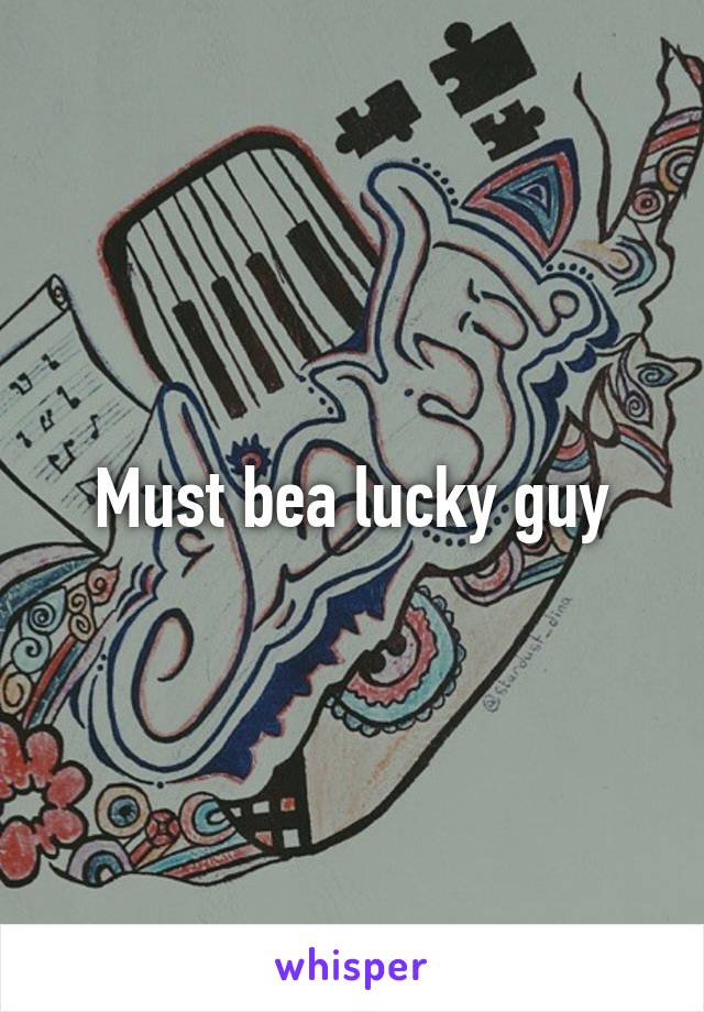 Must bea lucky guy