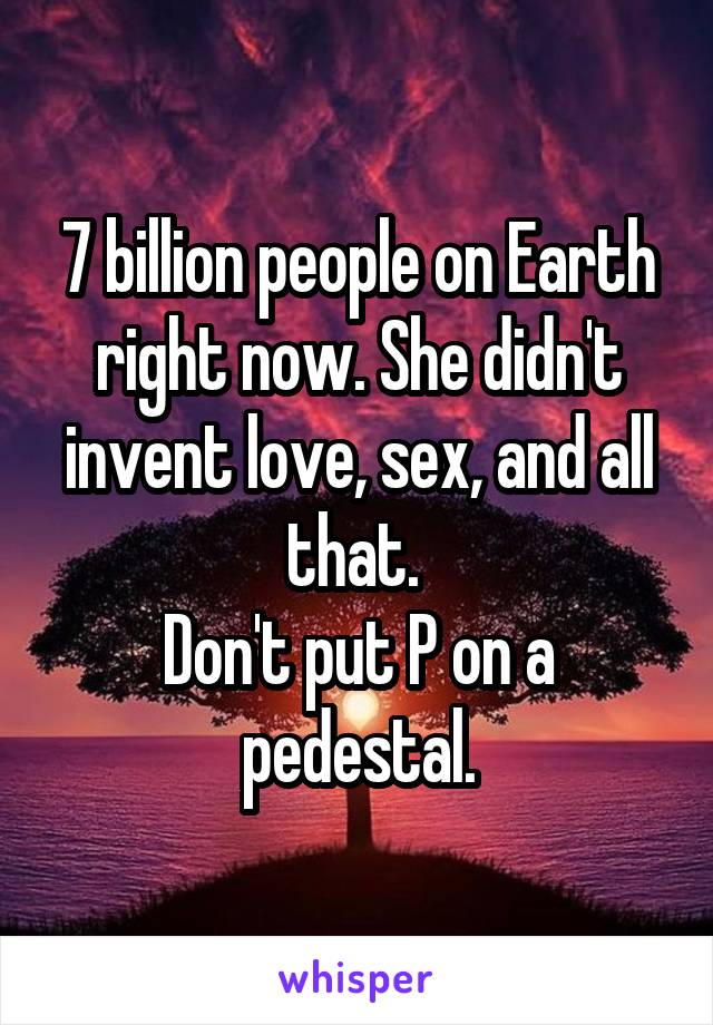7 billion people on Earth right now. She didn't invent love, sex, and all that. 
Don't put P on a pedestal.