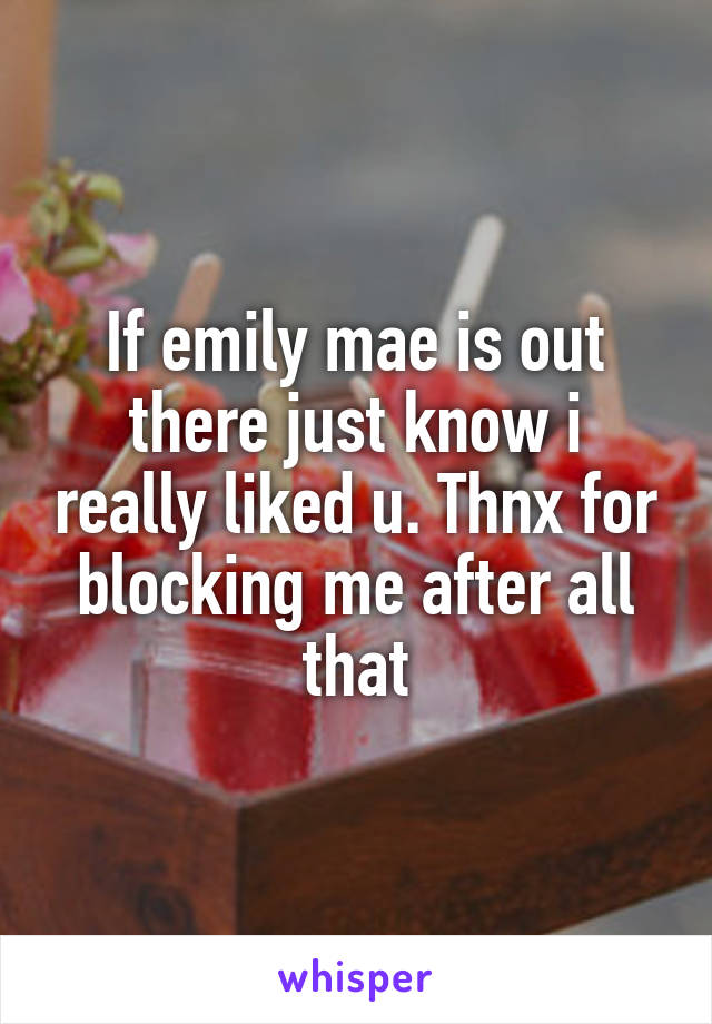 If emily mae is out there just know i really liked u. Thnx for blocking me after all that