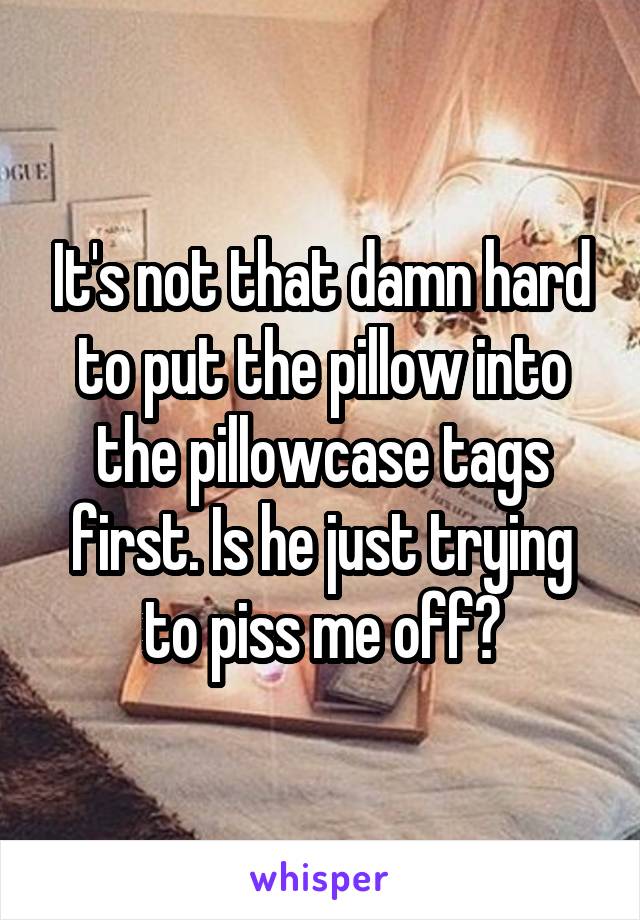 It's not that damn hard to put the pillow into the pillowcase tags first. Is he just trying to piss me off?
