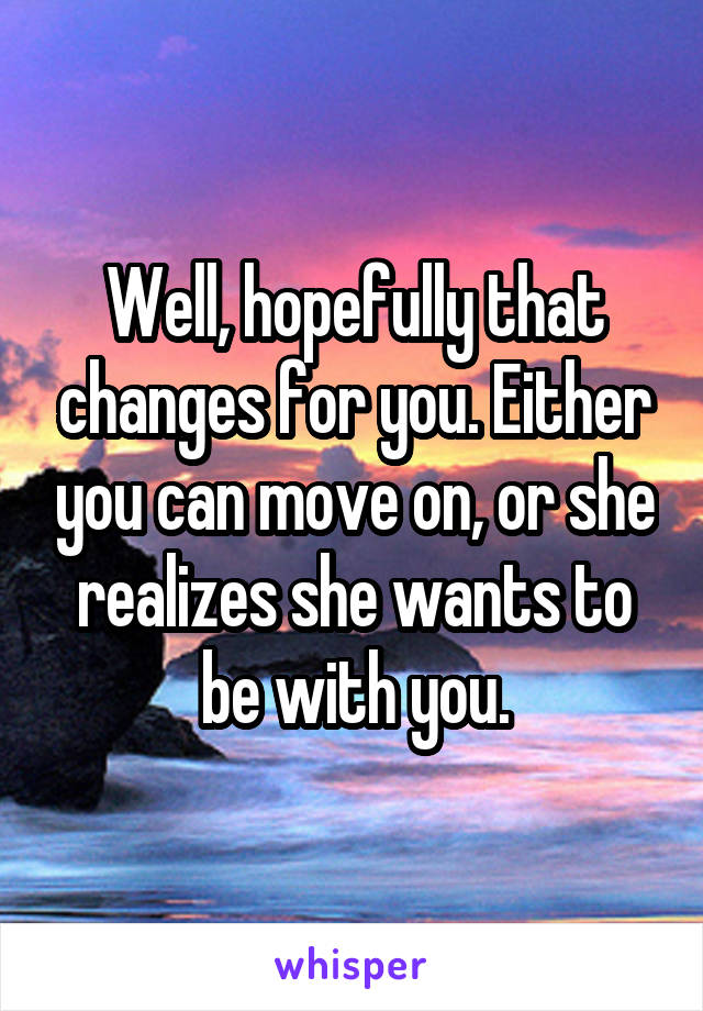 Well, hopefully that changes for you. Either you can move on, or she realizes she wants to be with you.