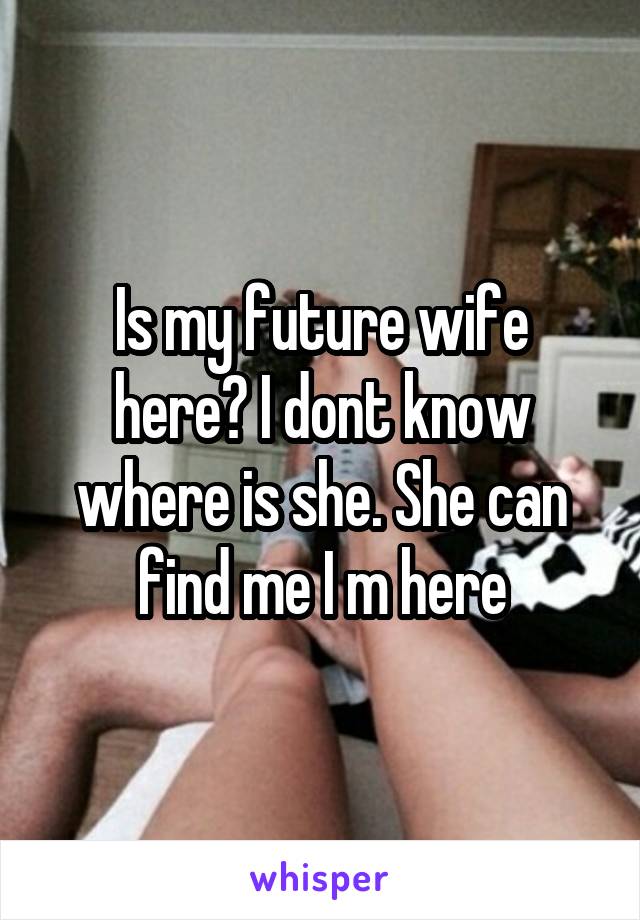 Is my future wife here? I dont know where is she. She can find me I m here