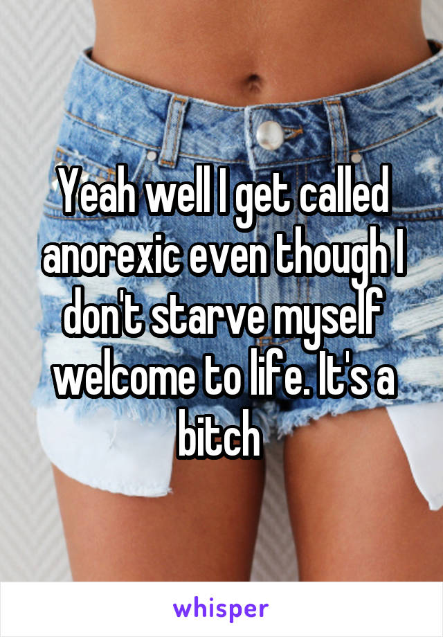 Yeah well I get called anorexic even though I don't starve myself welcome to life. It's a bitch 