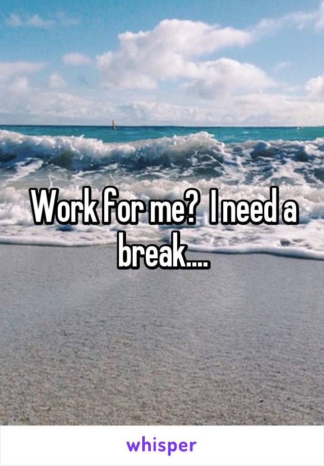 Work for me?  I need a break....