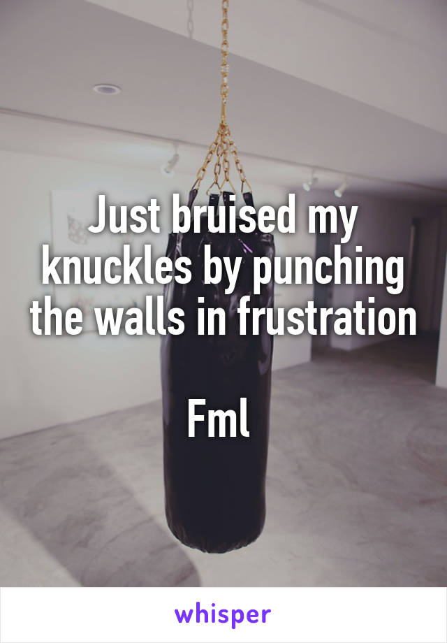 Just bruised my knuckles by punching the walls in frustration 
Fml 