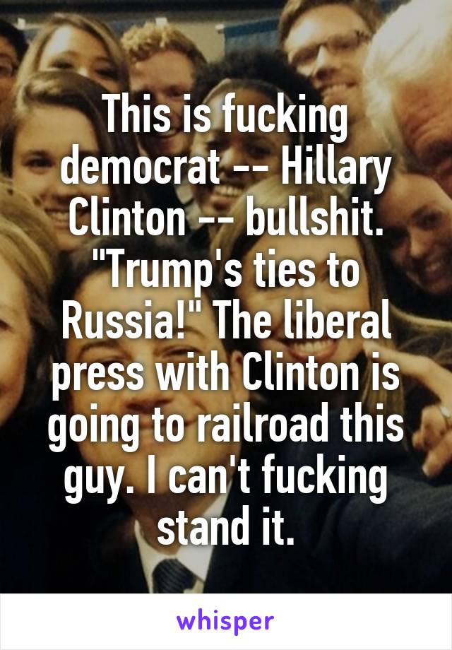 This is fucking democrat -- Hillary Clinton -- bullshit. "Trump's ties to Russia!" The liberal press with Clinton is going to railroad this guy. I can't fucking stand it.