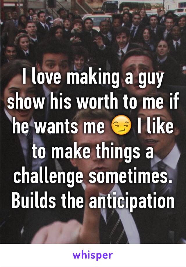 I love making a guy show his worth to me if he wants me 😏 I like to make things a challenge sometimes. Builds the anticipation 