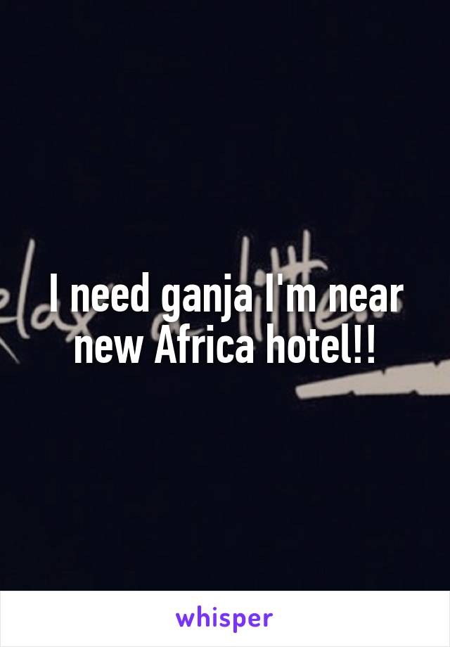 I need ganja I'm near new Africa hotel!!