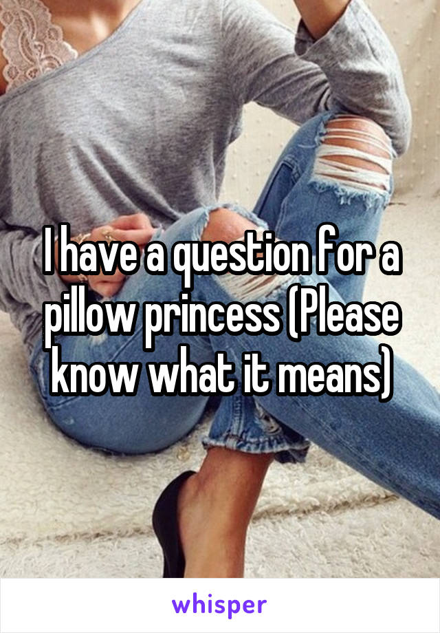 I have a question for a pillow princess (Please know what it means)