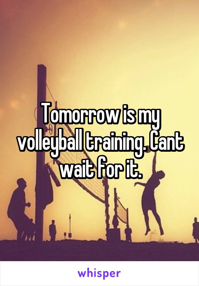 Tomorrow is my volleyball training. Cant wait for it.