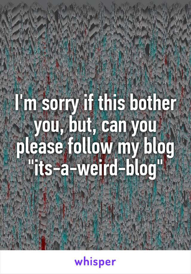 I'm sorry if this bother you, but, can you please follow my blog "its-a-weird-blog"