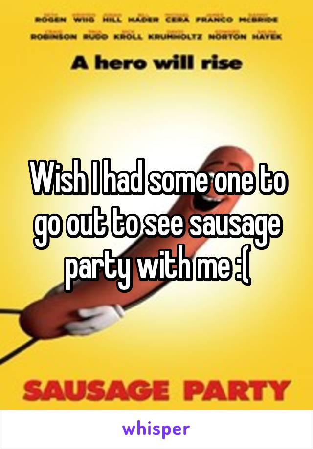 Wish I had some one to go out to see sausage party with me :(