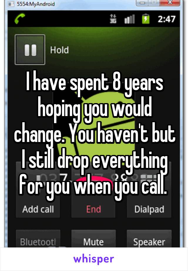 I have spent 8 years hoping you would change. You haven't but I still drop everything for you when you call. 