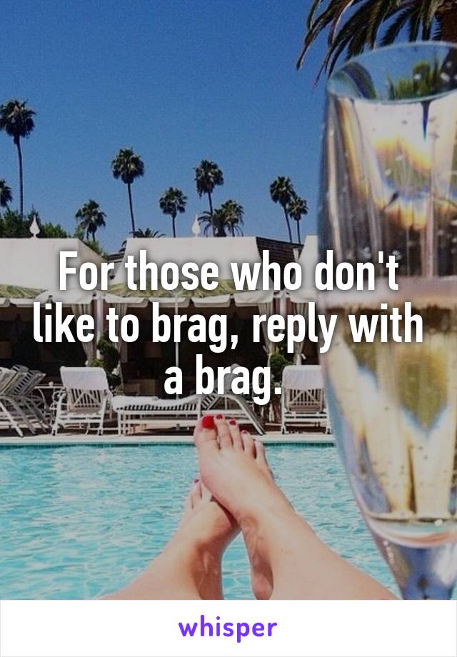 For those who don't like to brag, reply with a brag. 