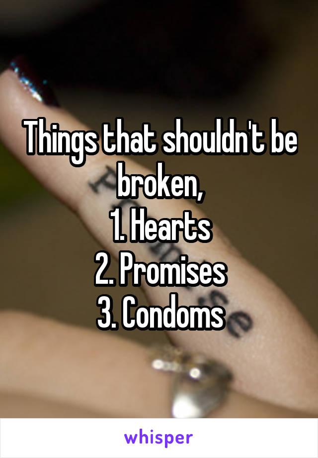 Things that shouldn't be broken,
1. Hearts
2. Promises
3. Condoms