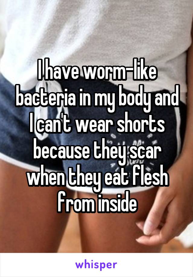 I have worm-like bacteria in my body and I can't wear shorts because they scar when they eat flesh from inside