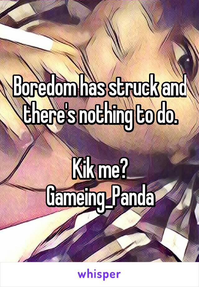 Boredom has struck and there's nothing to do.

Kik me?
Gameing_Panda