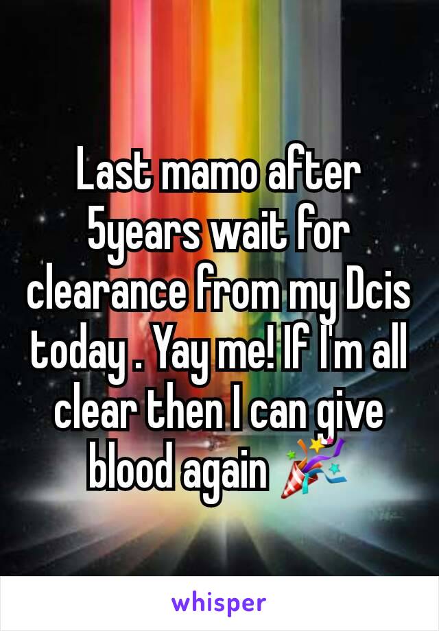 Last mamo after 5years wait for clearance from my Dcis today . Yay me! If I'm all clear then I can give blood again 🎉