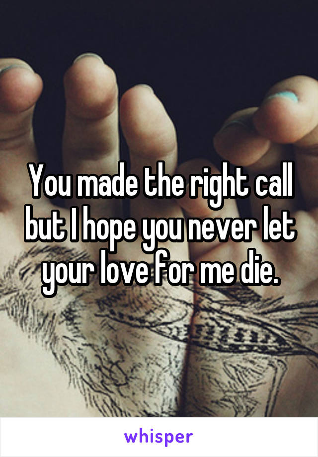 You made the right call but I hope you never let your love for me die.