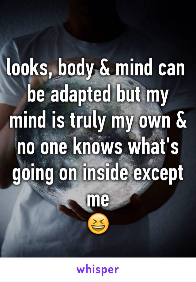 looks, body & mind can be adapted but my mind is truly my own & no one knows what's going on inside except me
😆