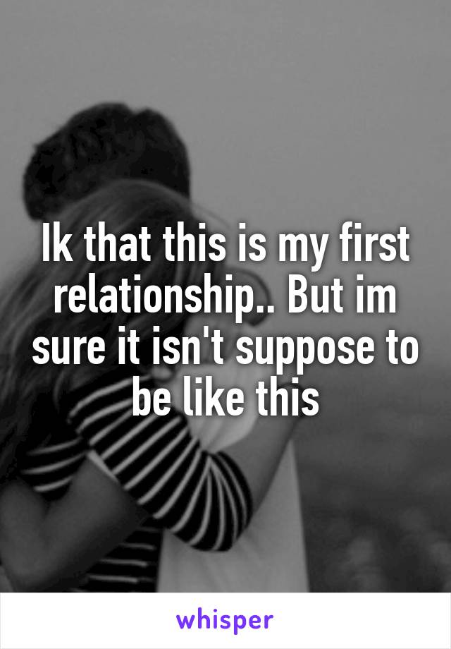 Ik that this is my first relationship.. But im sure it isn't suppose to be like this