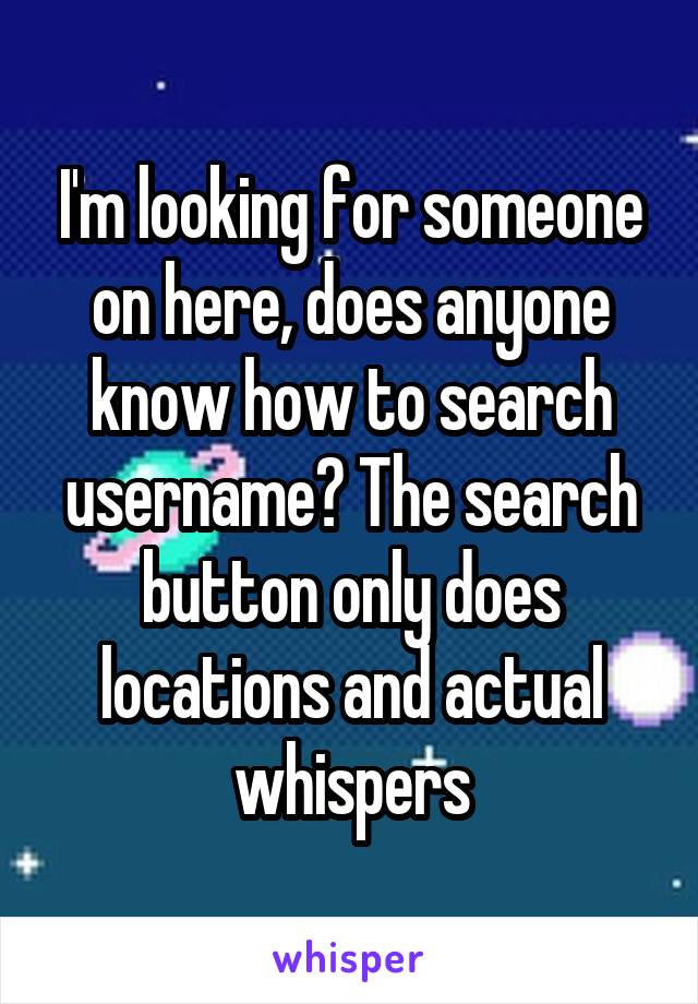I'm looking for someone on here, does anyone know how to search username? The search button only does locations and actual whispers