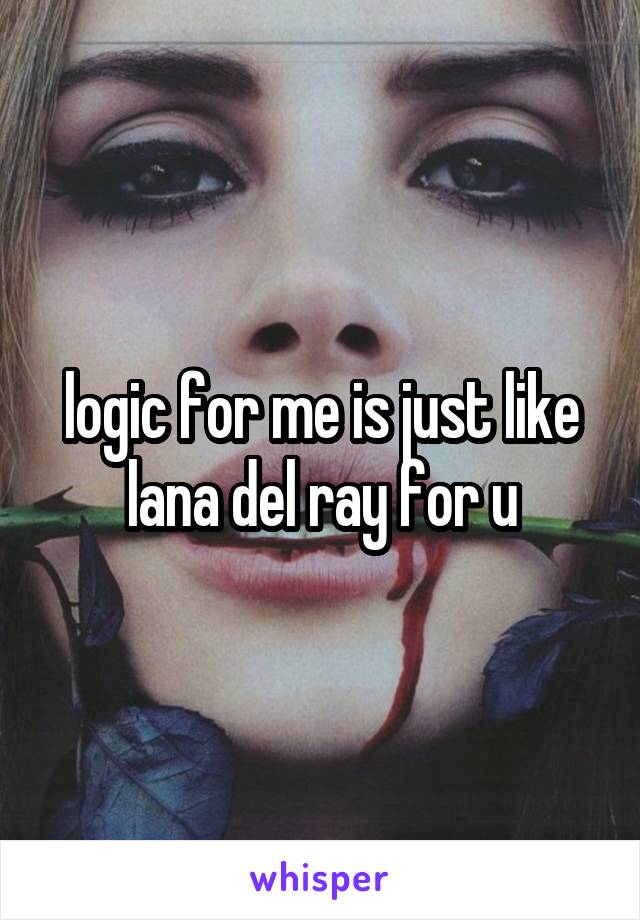 logic for me is just like lana del ray for u