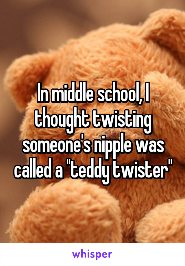 In middle school, I thought twisting someone's nipple was called a "teddy twister"