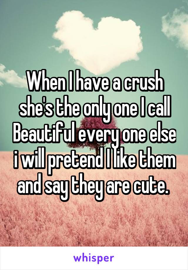 When I have a crush she's the only one I call Beautiful every one else i will pretend I like them and say they are cute. 