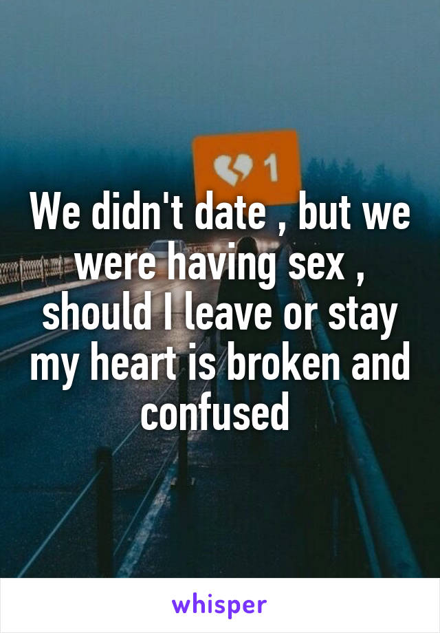 We didn't date , but we were having sex , should I leave or stay my heart is broken and confused 