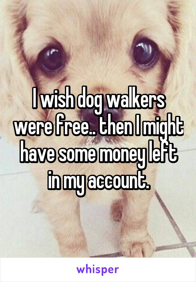 I wish dog walkers were free.. then I might have some money left in my account.