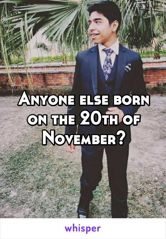 Anyone else born on the 20th of November?