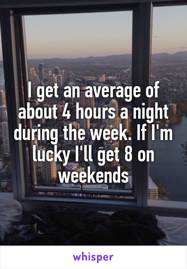 I get an average of about 4 hours a night during the week. If I'm lucky I'll get 8 on weekends