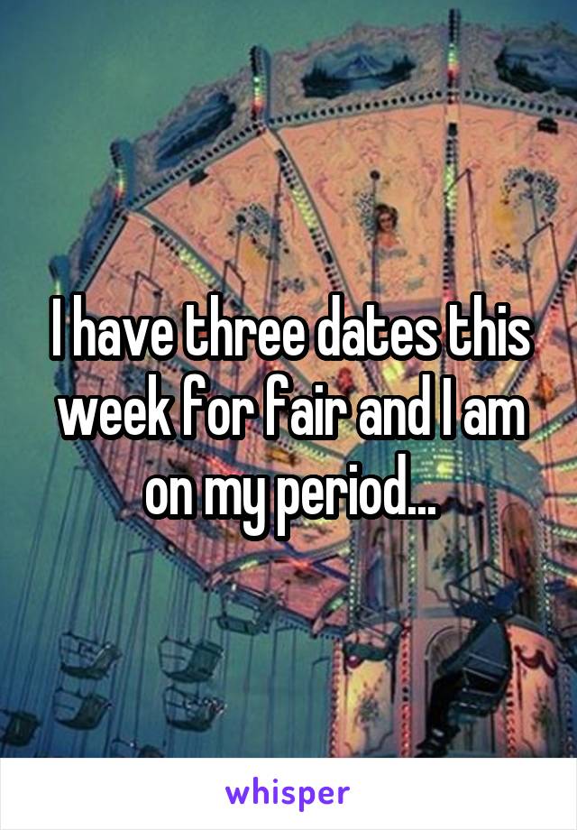I have three dates this week for fair and I am on my period...