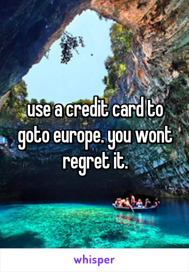 use a credit card to goto europe. you wont regret it.