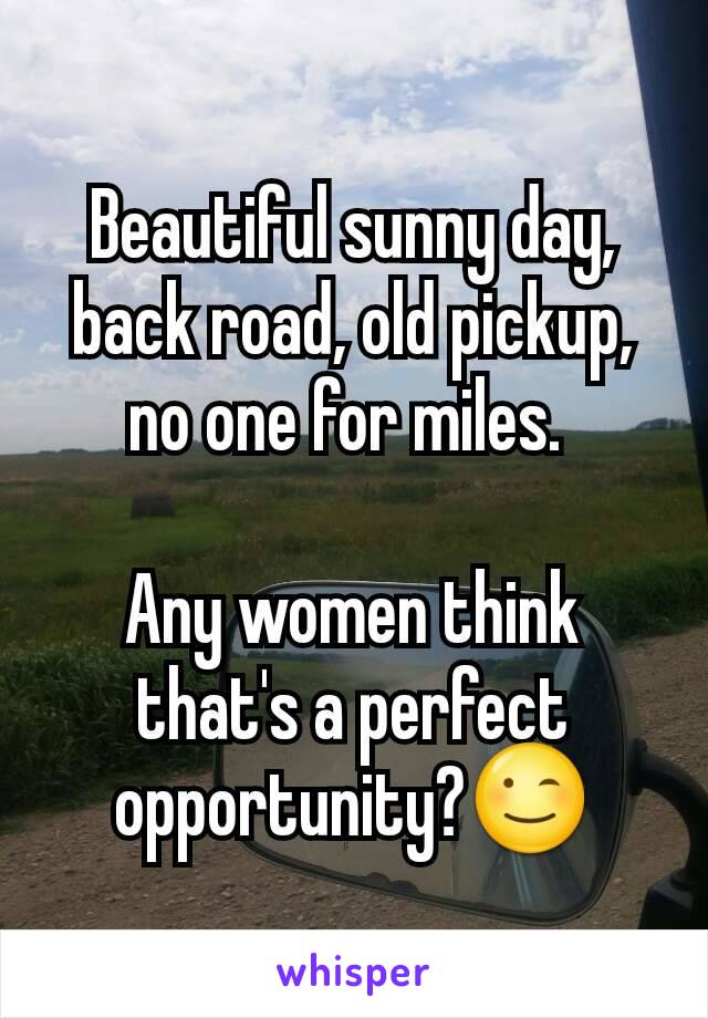 Beautiful sunny day, back road, old pickup, no one for miles. 

Any women think that's a perfect opportunity?😉