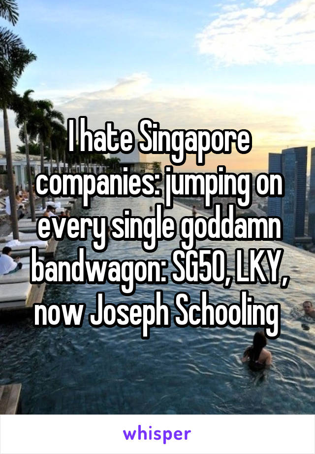 I hate Singapore companies: jumping on every single goddamn bandwagon: SG50, LKY, now Joseph Schooling 