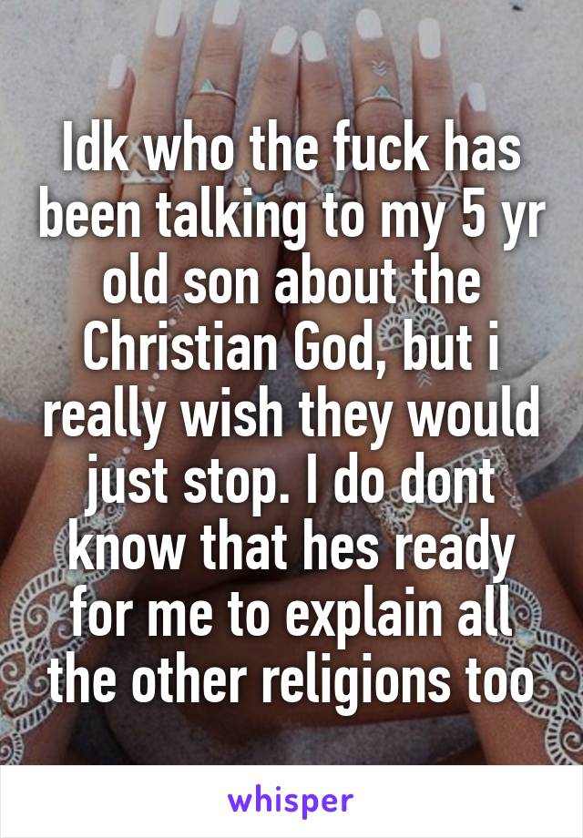 Idk who the fuck has been talking to my 5 yr old son about the Christian God, but i really wish they would just stop. I do dont know that hes ready for me to explain all the other religions too