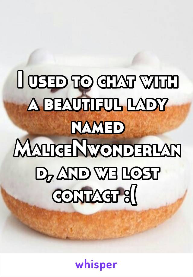 I used to chat with a beautiful lady named MaliceNwonderland, and we lost contact :( 