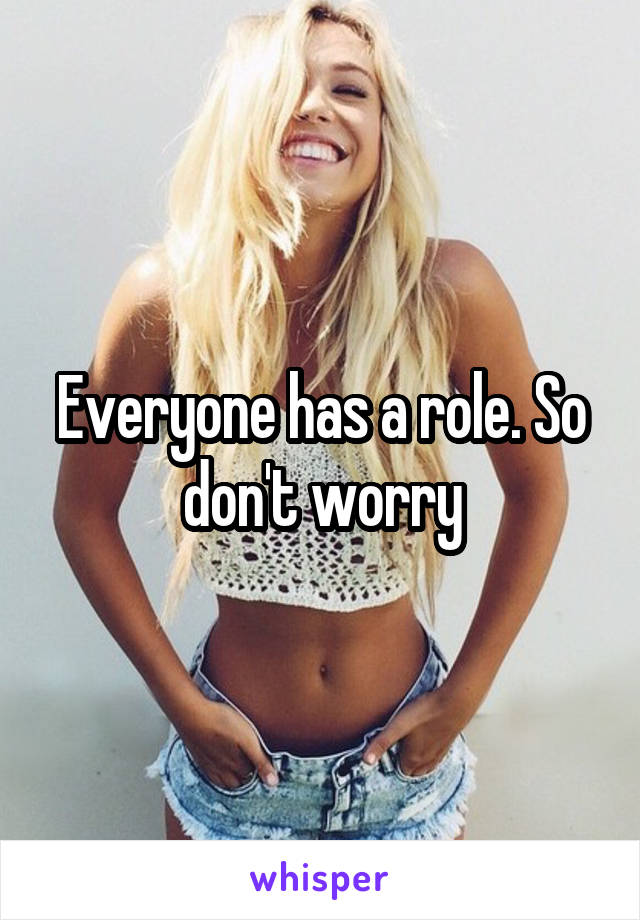 Everyone has a role. So don't worry
