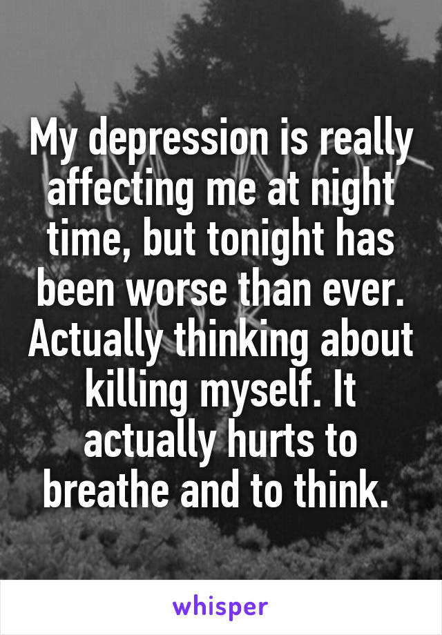 My depression is really affecting me at night time, but tonight has been worse than ever. Actually thinking about killing myself. It actually hurts to breathe and to think. 