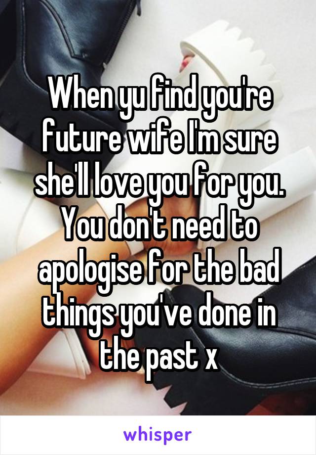 When yu find you're future wife I'm sure she'll love you for you. You don't need to apologise for the bad things you've done in the past x