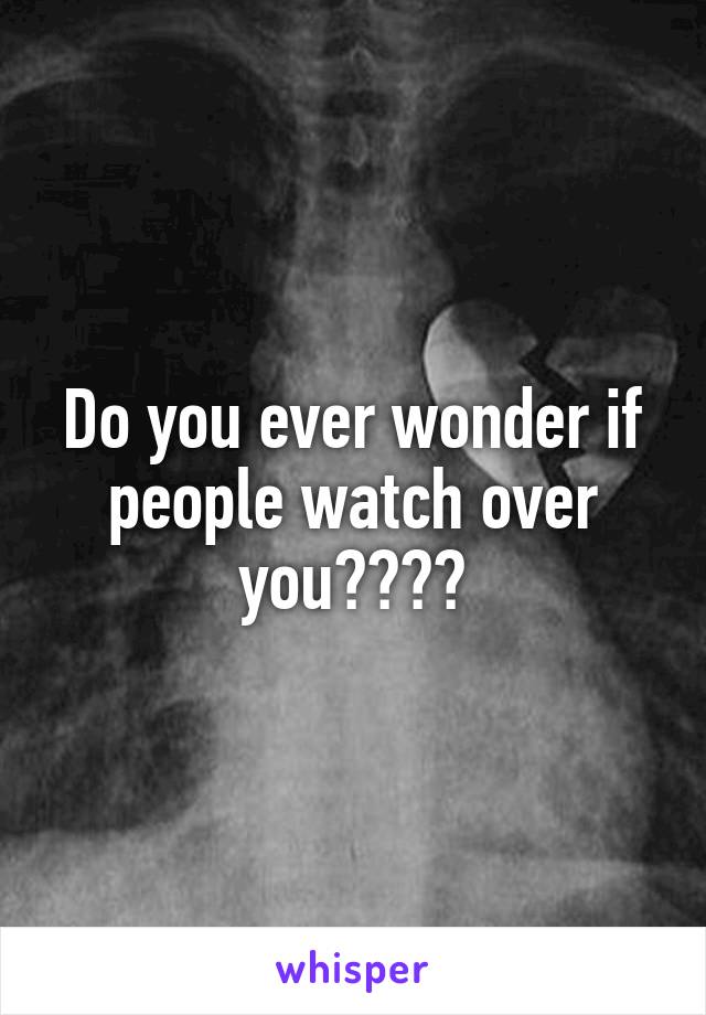 Do you ever wonder if people watch over you????