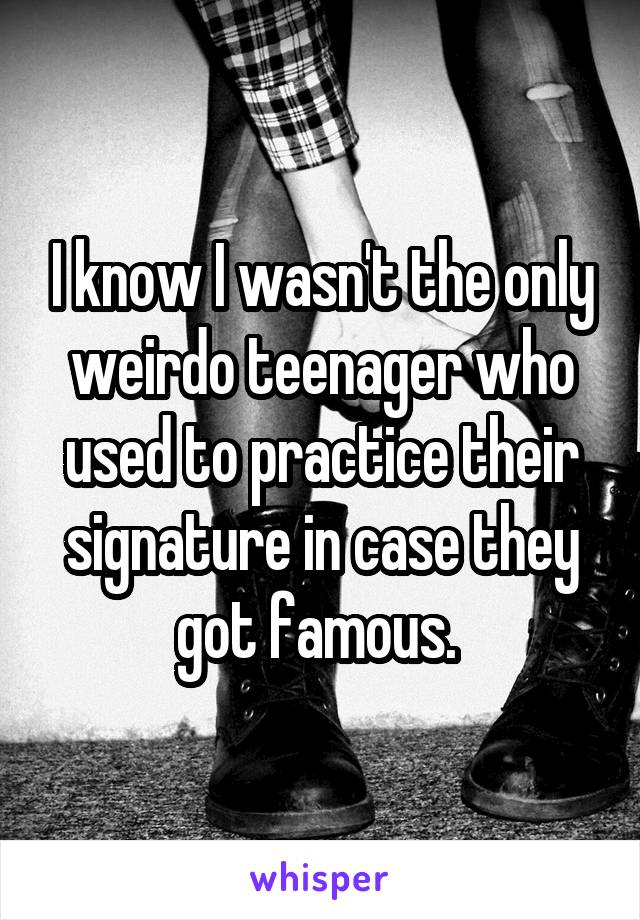 I know I wasn't the only weirdo teenager who used to practice their signature in case they got famous. 