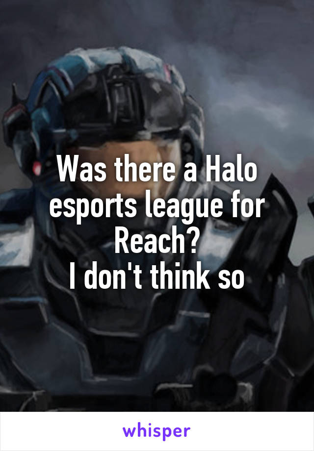 Was there a Halo esports league for Reach?
I don't think so