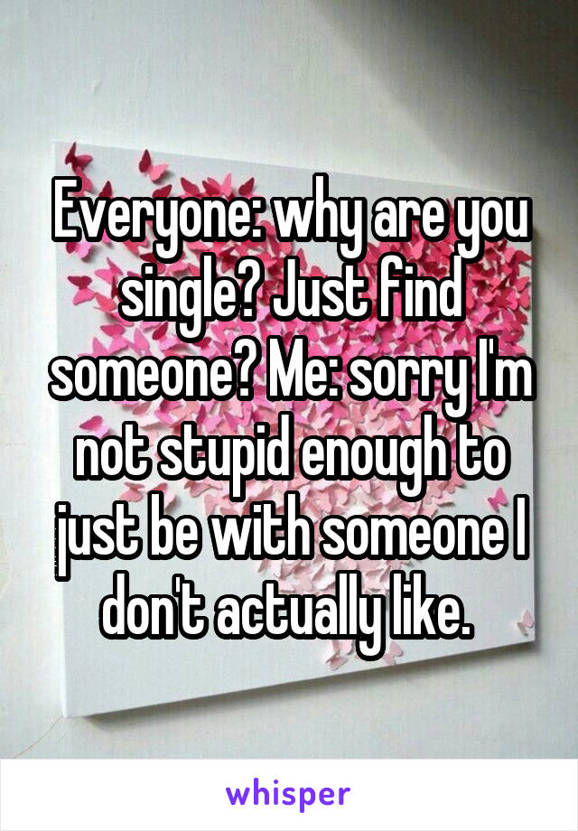 Everyone: why are you single? Just find someone? Me: sorry I'm not stupid enough to just be with someone I don't actually like. 